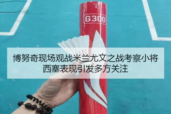 博努奇现场观战米兰尤文之战考察小将西塞表现引发多方关注